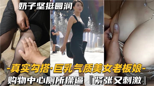 真实勾搭巨乳气质美女老板娘购物中心厕所操紧致又刺激